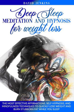 Deep Sleep Meditation and Hypnosis for Weight Loss: The Most Effective Affirmations, Self-Hypnosis, and Mindfulness Techniques to Quickly Lose Weight