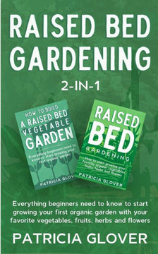 Raised Bed Gardening 2-in-1: Everything Beginners Need to Know to Start Growing Your First Organic Garden With Your Favorite Vegetables, Fruits, He