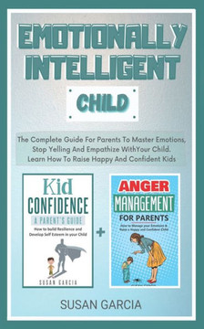 Emotionally Intelligent Child: The Complete Guide For Parents To Master Emotions, Stop Yelling And Empathize With Your Child - Learn How To Raise Hap