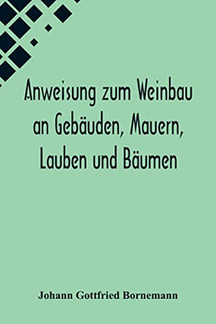 Anweisung zum Weinbau an Gebäuden, Mauern, Lauben und Bäumen; Herausgegeben zu Ermunterung der Kinder zu edler Thätigkeit (German Edition)