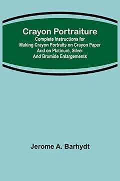 Crayon Portraiture; Complete Instructions For Making Crayon Portraits On Crayon Paper And On Platinum, Silver And Bromide Enlargements Crayon Portraiture; Complete Instructions For Making Crayon Portraits On Crayon Paper And On Platinum, Silver And Bromide Enlargements