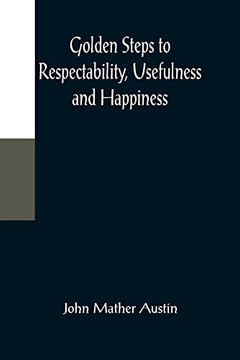 Golden Steps To Respectability, Usefulness And Happiness; Being A Series Of Lectures To Youth Of Both Sexes, On Character, Principles, Associates, Amusements, Religion, And Marriage