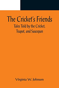 The Cricket's Friends; Tales Told By The Cricket, Teapot, And Saucepan The Cricket's Friends; Tales Told By The Cricket, Teapot, And Saucepan