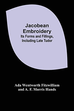 Jacobean Embroidery: Its Forms And Fillings, Including Late Tudor Jacobean Embroidery: Its Forms And Fillings, Including Late Tudor