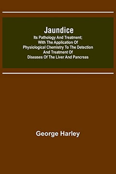 Jaundice: Its Pathology And Treatment; With The Application Of Physiological Chemistry To The Detection And Treatment Of Diseases Of The Liver And Pancreas Jaundice: Its Pathology And Treatment; With The Application Of Physiological Chemistry To The Detection And Treatment Of Diseases Of The Liver And Pancreas