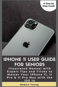 iPhone 11 User Guide for Seniors: Illustrated Manual with Expert Tips and Tricks to Master Your iPhone 11, 11 Pro & 11 Pro Max with the iOS 14