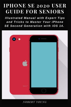 iPhone SE 2020 User Guide for Seniors: Illustrated Manual with Expert Tips and Tricks to Master Your iPhone SE Second Generation with iOS 14