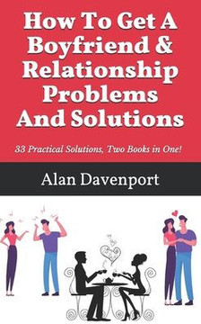 How To Get A Boyfriend & Relationship Problems And Solutions: 33 Practical Solutions, Two Books in One!