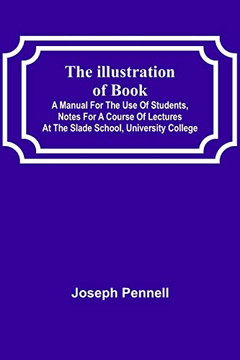 The Illustration Of Books; A Manual For The Use Of Students, Notes For A Course Of Lectures At The Slade School, University College