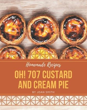 Oh! 707 Homemade Custard and Cream Pie Recipes: A Homemade Custard and Cream Pie Cookbook Everyone Loves!