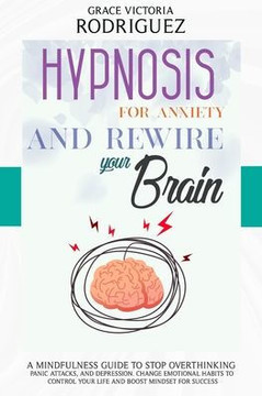 Hypnosis for Anxiety and Rewire Your Brain: A Mindfulness Guide to Stop Overthinking, Panic Attacks, and Depression. Change Emotional Habits to Contro