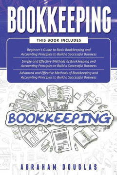 Bookkeeping: 3 in 1 - Beginners Guide + Simple Methods + Advanced and Effective Methods of Bookkeeping and Accounting Principles