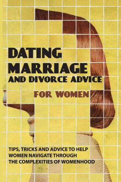 Dating, Marriage, And Divorce Advice For Women: Tips, Tricks And Advice To Help Women Navigate Through The Complexities Of Womenhood: Getting The Love
