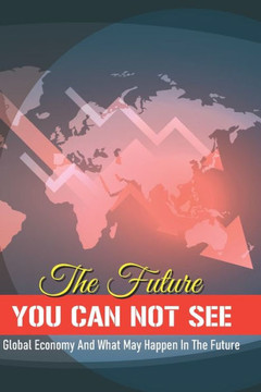 The Future You Can Not See: Global Economy And What May Happen In The Future: Economic Collapse Book