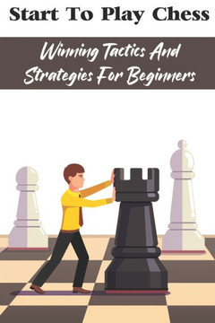 Start To Play Chess: Winning Tactics And Strategies For Beginners: Chess Tips For Beginners