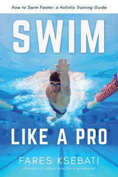 Swim Like A Pro: A Holistic Training Guide on How to Swim Faster & Smarter
