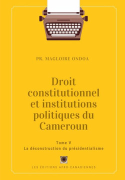 Droit constitutionnel et institutions politiques du Cameroun: Tome V: La d?construction du pr?sidentialisme