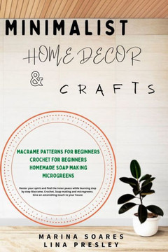 Minimalist Home Decor and Crafts: Restor your Spirit and find the Inner Peace while Learning Step by Step Macrame, Crochet, Soap Making and Microgreen