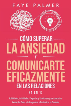 C?mo Superar la Ansiedad y Comunicarte Eficazmente en las Relaciones 4 en 1: Habilidades, Actividades, Preguntas y Ense?anzas para Ayudarte a Vencer l