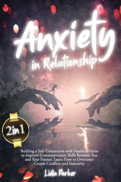 Anxiety in Relationship: 2 in 1: Building a Safe Connection with Healthy Habits to Improve Communication Skills Between You and Your Partner. L