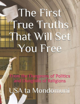 The First True Truths That Will Set You Free: From the Dungeons of Politics and Dunghills of Religions