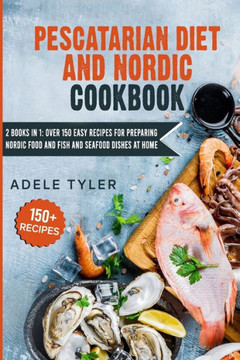 Pescatarian Diet And Nordic Cookbook: 2 Books In 1: Over 150 Easy Recipes For Preparing Nordic Food And Fish And Seafood Dishes At Home