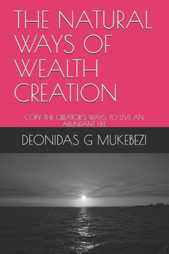 The Natural Ways of Wealth Creation: Copy the Creator's Ways, to Live an Abundant Life