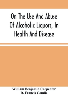 On The Use And Abuse Of Alcoholic Liquors, In Health And Disease On The Use And Abuse Of Alcoholic Liquors, In Health And Disease