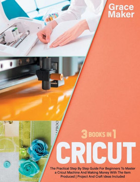 Cricut: Cricut: 3 Books in 1. The Practical Step By Step Guide For Beginners To Master a Cricut Machine And Making Money With