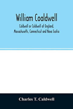 William Coaldwell, Caldwell or Coldwell of England, Massachusetts, Connecticut and Nova Scotia: historical sketch of the family and name and record of his descendants William Coaldwell, Caldwell or Coldwell of England, Massachusetts, Connecticut and Nova Scotia: historical sketch of the family and name and record of his descendants