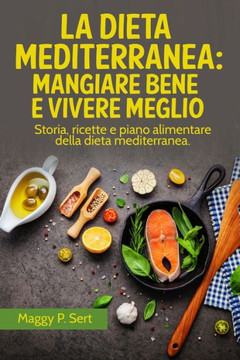 La Dieta Mediterranea: mangiare bene e vivere meglio: Storia, ricette e piano alimentare della dieta mediterranea.