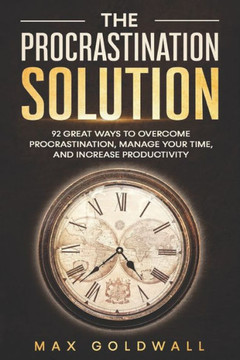 The Procrastination Solution: 92 Great Ways to Overcome Procrastination, Manage Your Time, and Increase Productivity The Procrastination Solution: 92 Great Ways to Overcome Procrastination, Manage Your Time, and Increase Productivity