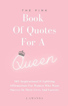 The Pink Book Of Quotes For A Queen: 365 Inspirational & Uplifting Affirmations For Women Who Want Success In Their Lives And Careers