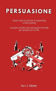 Persuasione: Scopri tutte le tecniche di copywriting e mind hacking La guida completa alla persuasione mentale per vendere con la P