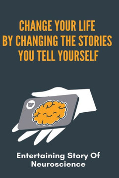 Change Your Life By Changing The Stories You Tell Yourself: Entertaining Story Of Neuroscience: How To Change Someone Mind Psychology