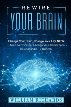 Rewire Your Brain: Change Your Brain, Change Your Life NOW: Stop Overthinking, Change Your Habits and Relationships (3 BOOKS)