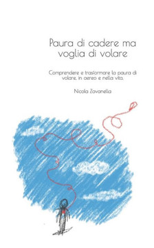 Paura di cadere ma voglia di volare: Comprendere e trasformare la paura di volare, in aereo e nella vita.