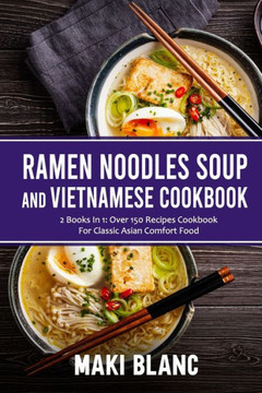 Ramen Noodle Soup And Vietnamese Cookbook: 2 Books In 1: Over 150 Recipes For Classic Asian Comfort Food