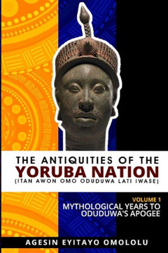 The Antiquities of the Yoruba Nation -Volume 1: Mythological Years to Oduduwa's Apogee