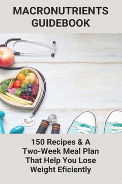Macronutrients Guidebook: 150 Recipes & A Two-Week Meal Plan That Help You Lose Weight Eficiently: What To Eat Gain Muscle And Lose Fat