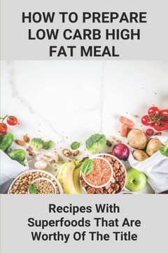 How To Prepare Low Carb High Fat Meal: Recipes With Superfoods That Are Worthy Of The Title: Low Carb Recipes Ideas How To Prepare Low Carb High Fat Meal: Recipes With Superfoods That Are Worthy Of The Title: Low Carb Recipes Ideas