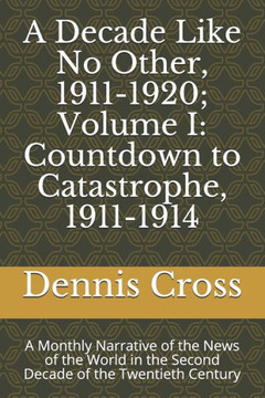 A Decade Like No Other, 1911-1920; Volume I: Countdown to Catastrophe, 1911-1914: A Monthly Narrative of the News of the World in the Second Decade of