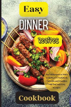 Easy Dinner Recipes Cookbook: Joyful Recipes To Make Together! A Cookbook For Kids And Families With Fun And Easy Recipes Easy Dinner Recipes Cookbook: Joyful Recipes To Make Together! A Cookbook For Kids And Families With Fun And Easy Recipes