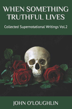 When Something Truthful Lives: Collected Supernotational Writings Vol.2 When Something Truthful Lives: Collected Supernotational Writings Vol.2