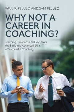 Why Not a Career in Coaching?: Teaching Clinicians and Executives the Basic and Advanced Skills of Successful Coaching