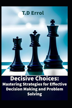Decisive Choices: Mastering Strategies for Effective Decision Making and Problem Solving