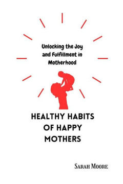 Healthy Habits of Happy Mothers: Unlocking Joy and Fulfillment in Motherhood