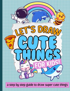 Let's Draw Cute Things For Kids: A Step By Step On How To Draw Super Cute Things!