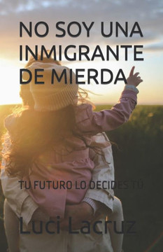 No Soy Una Inmigrante de Mierda: Tu Futuro Lo Decides T?