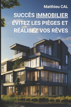Succ?s Immobilier - ?vitez les Pi?ges et R?alisez Votre R?ve: L'immobilier en toute s?r?nit?